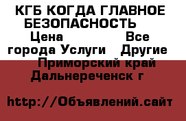 КГБ-КОГДА ГЛАВНОЕ БЕЗОПАСНОСТЬ-1 › Цена ­ 110 000 - Все города Услуги » Другие   . Приморский край,Дальнереченск г.